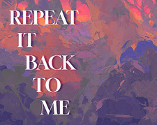 REPEAT IT BACK TO ME