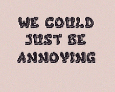 We Could Just Be Annoying